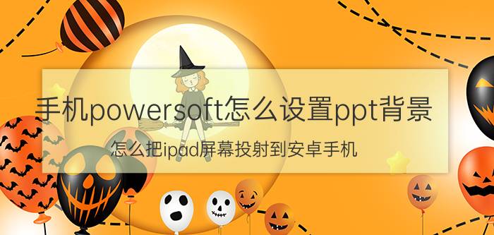 手机powersoft怎么设置ppt背景 怎么把ipad屏幕投射到安卓手机？